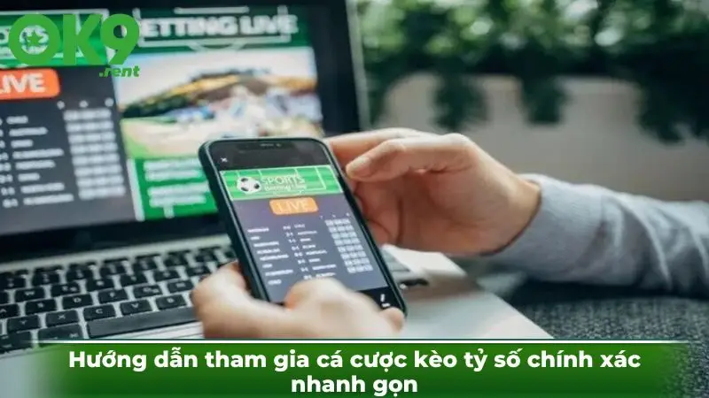 Hướng dẫn tham gia cá cược kèo tỷ số chính xác nhanh gọn